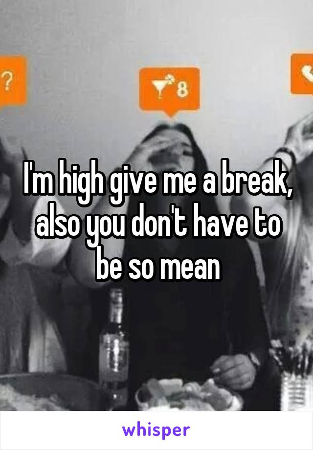 I'm high give me a break, also you don't have to be so mean