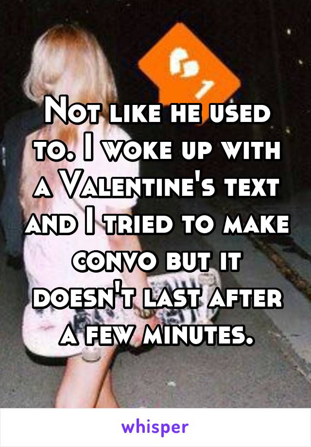 Not like he used to. I woke up with a Valentine's text and I tried to make convo but it doesn't last after a few minutes.