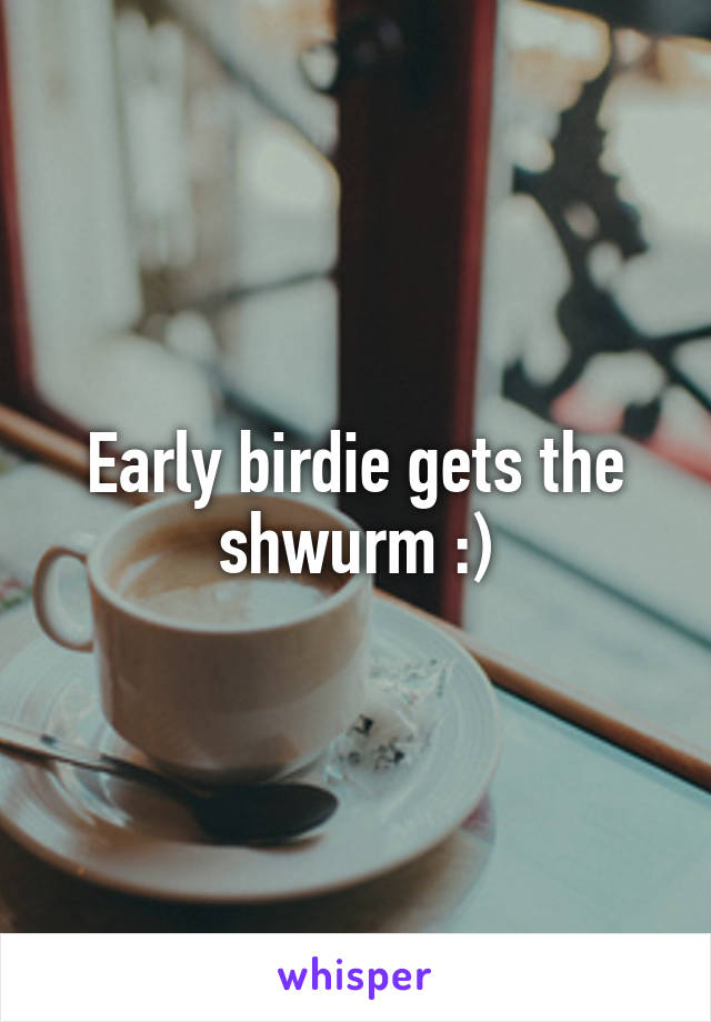 Early birdie gets the shwurm :)