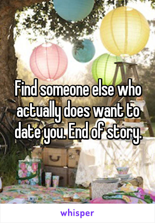Find someone else who actually does want to date you. End of story.