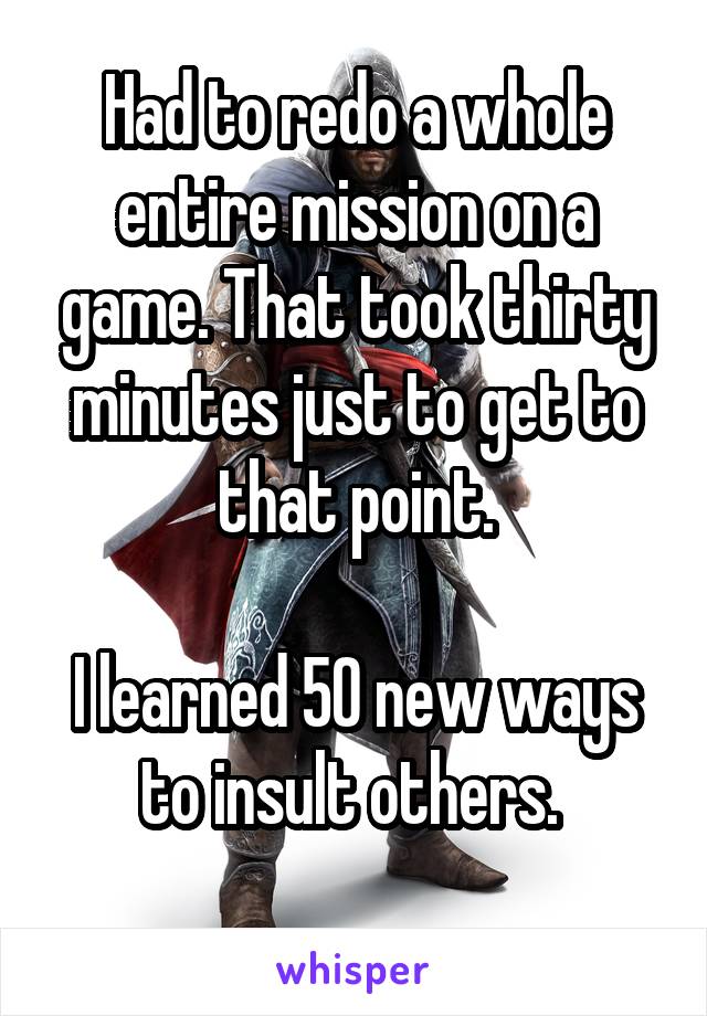 Had to redo a whole entire mission on a game. That took thirty minutes just to get to that point.

I learned 50 new ways to insult others. 
