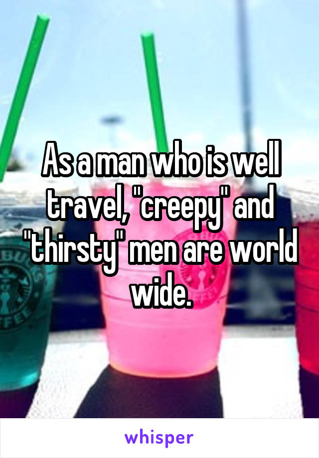 As a man who is well travel, "creepy" and "thirsty" men are world wide.