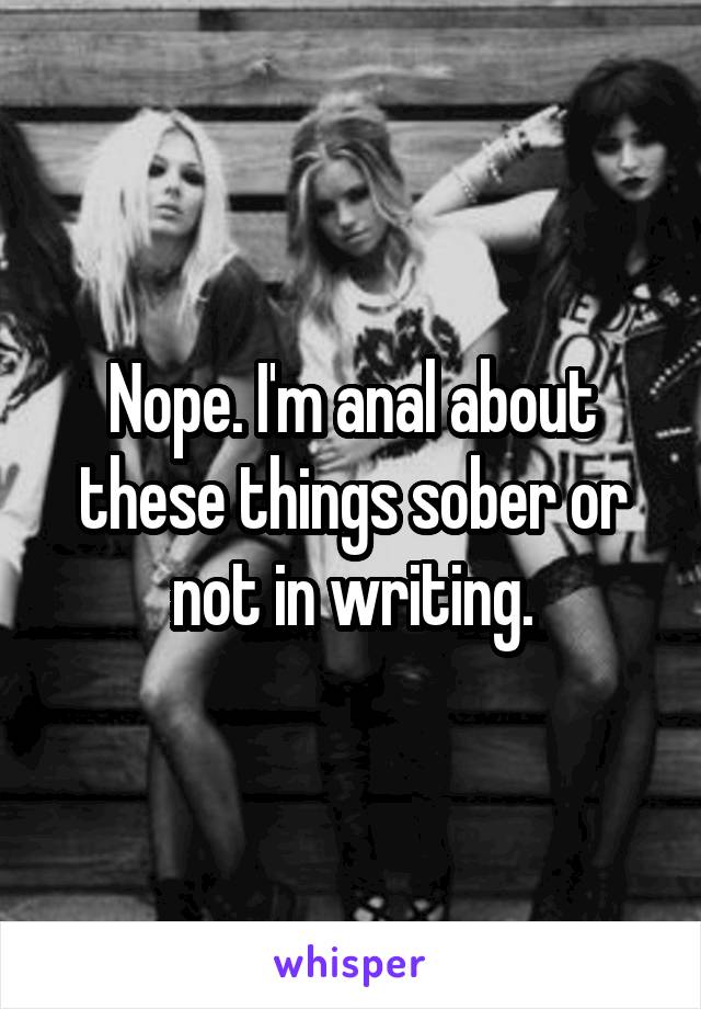 Nope. I'm anal about these things sober or not in writing.