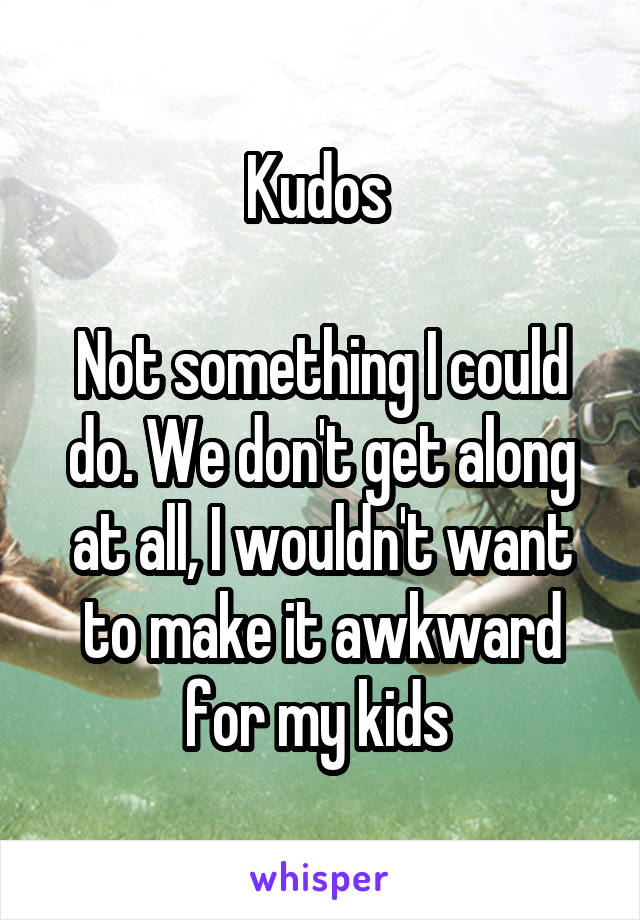 Kudos 

Not something I could do. We don't get along at all, I wouldn't want to make it awkward for my kids 