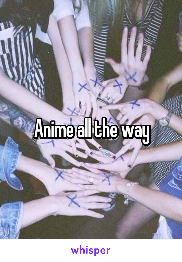 Anime all the way
