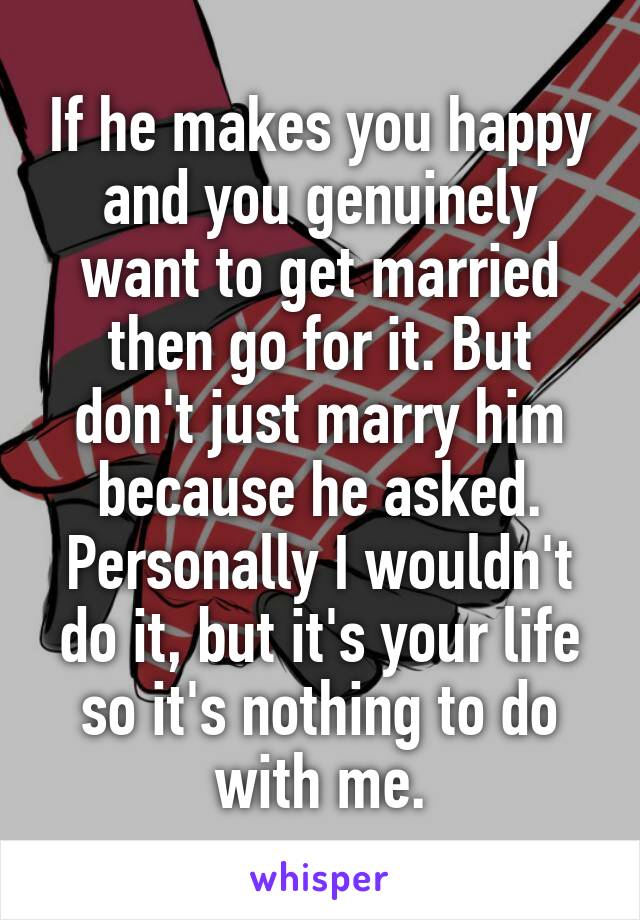 If he makes you happy and you genuinely want to get married then go for it. But don't just marry him because he asked. Personally I wouldn't do it, but it's your life so it's nothing to do with me.