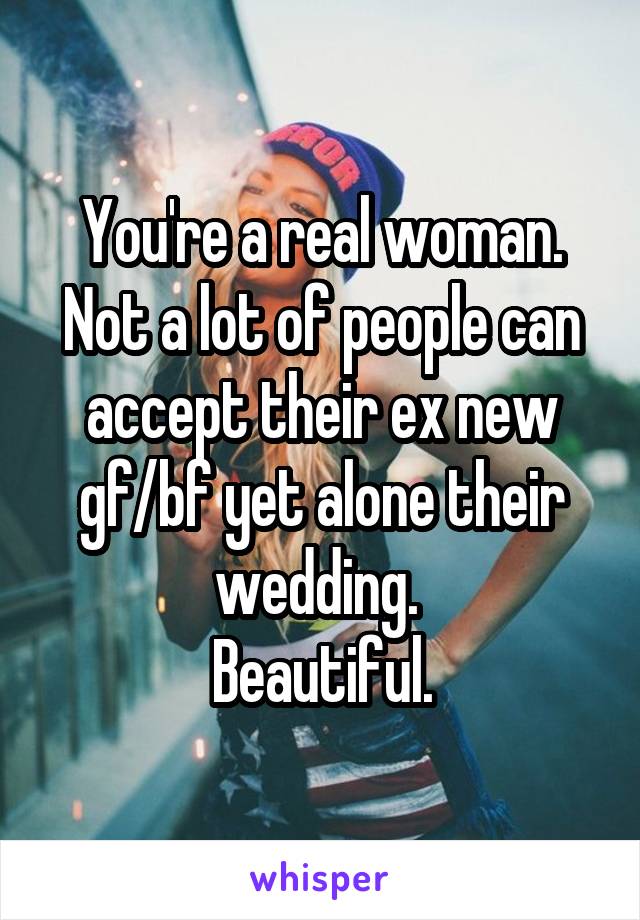 You're a real woman. Not a lot of people can accept their ex new gf/bf yet alone their wedding. 
Beautiful.