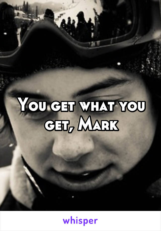 You get what you get, Mark