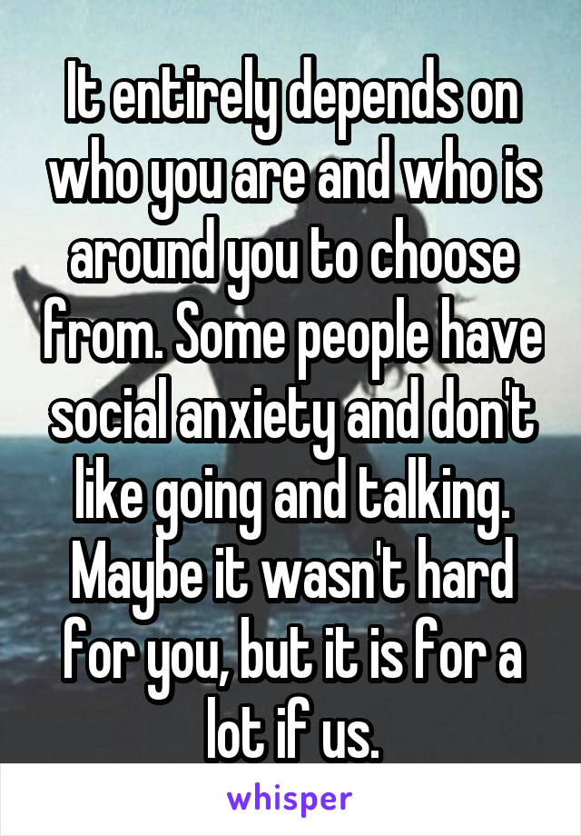 It entirely depends on who you are and who is around you to choose from. Some people have social anxiety and don't like going and talking. Maybe it wasn't hard for you, but it is for a lot if us.