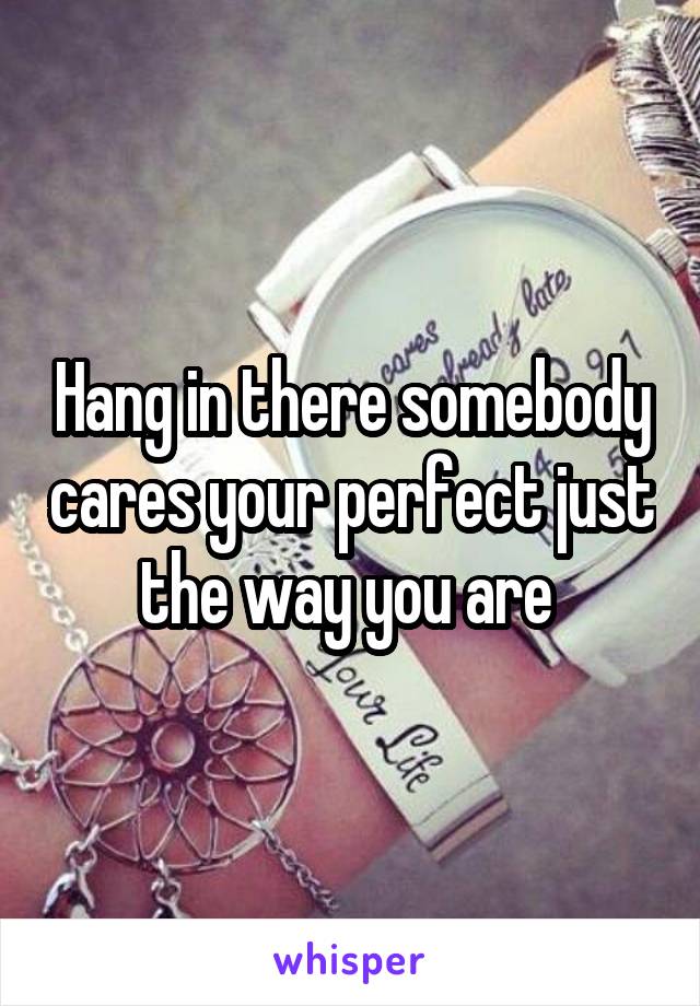 Hang in there somebody cares your perfect just the way you are 