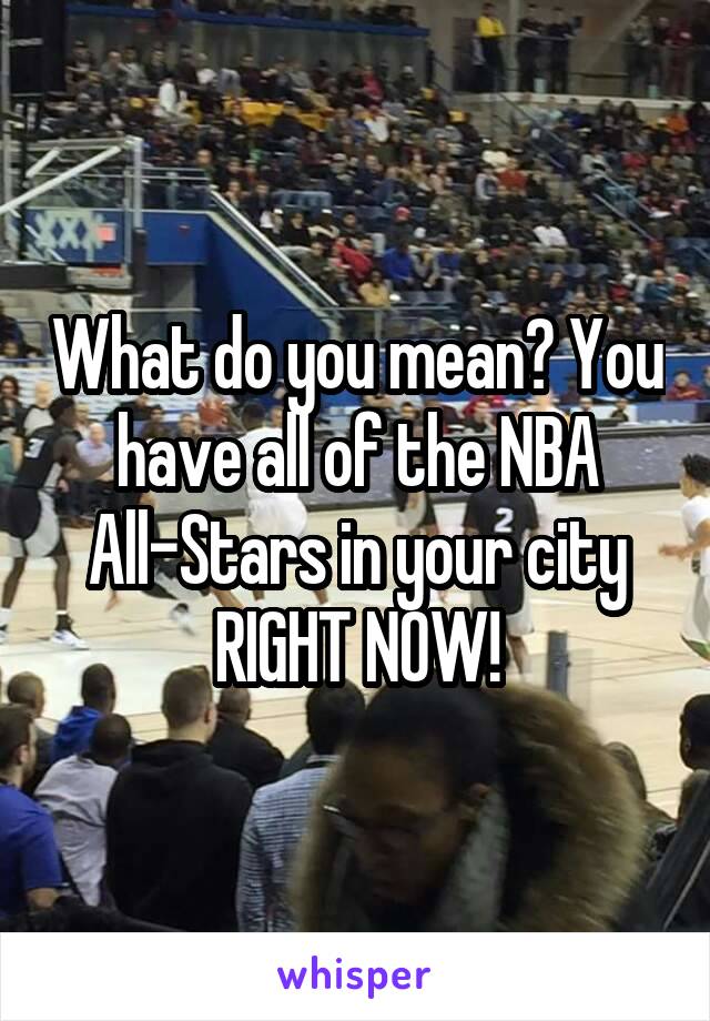 What do you mean? You have all of the NBA All-Stars in your city RIGHT NOW!