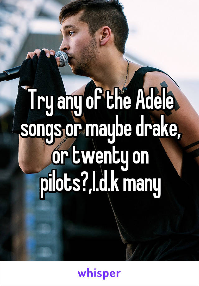 Try any of the Adele songs or maybe drake, or twenty on pilots?,I.d.k many