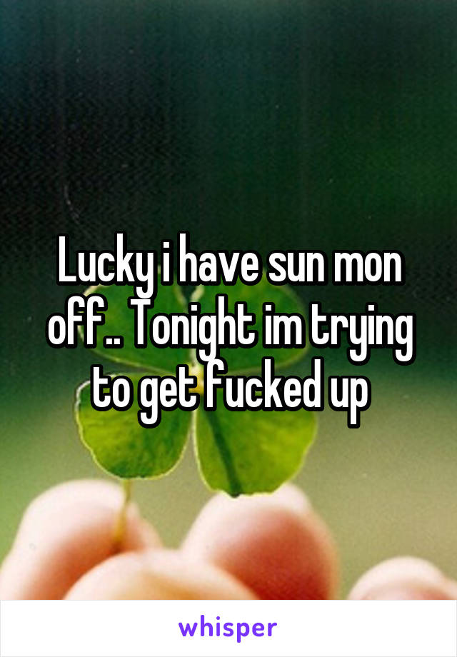 Lucky i have sun mon off.. Tonight im trying to get fucked up