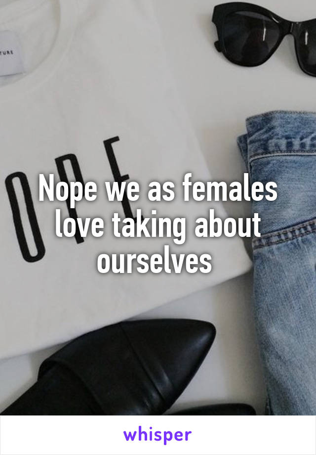 Nope we as females love taking about ourselves 
