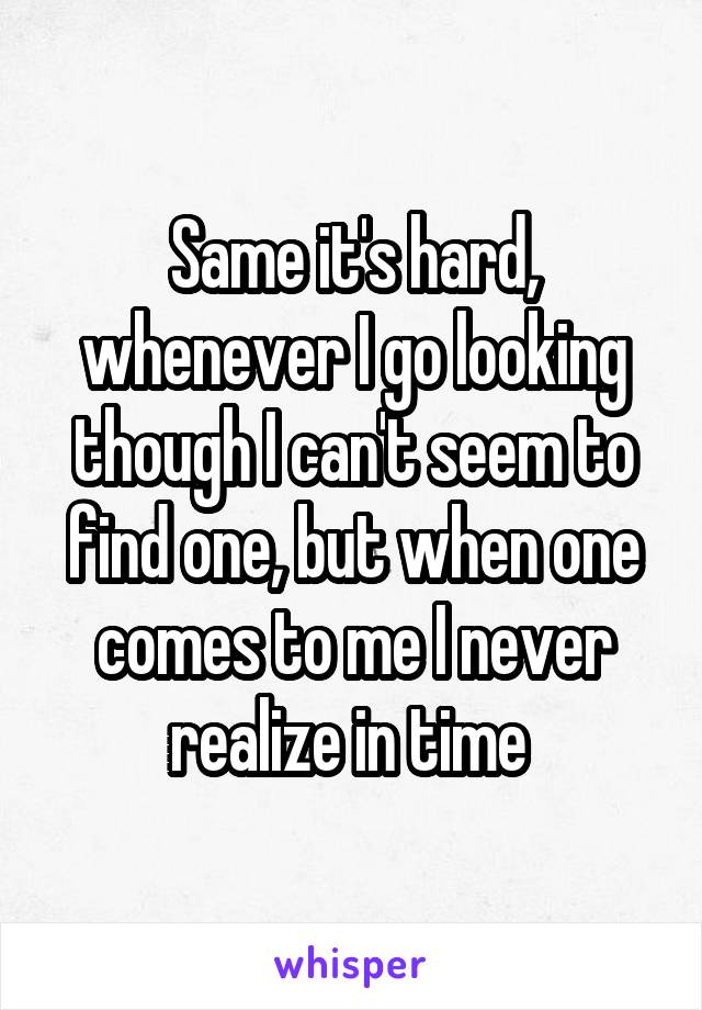 Same it's hard, whenever I go looking though I can't seem to find one, but when one comes to me I never realize in time 