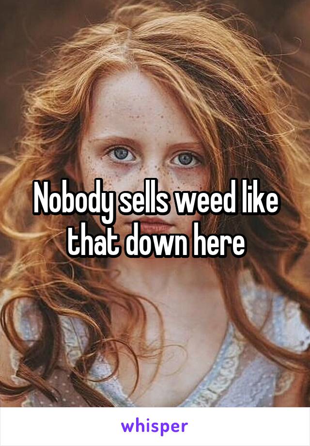 Nobody sells weed like that down here