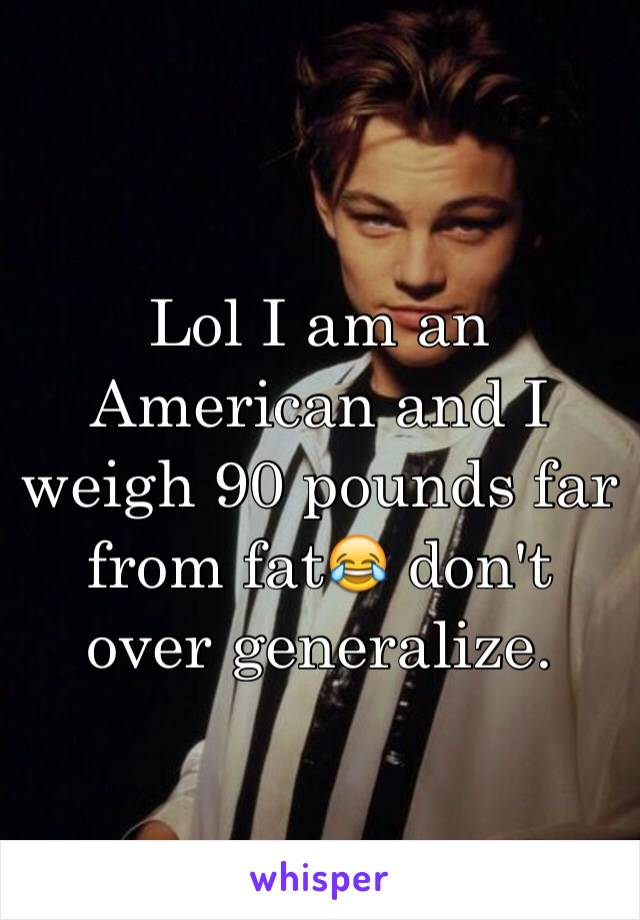 Lol I am an American and I weigh 90 pounds far from fat😂 don't over generalize. 