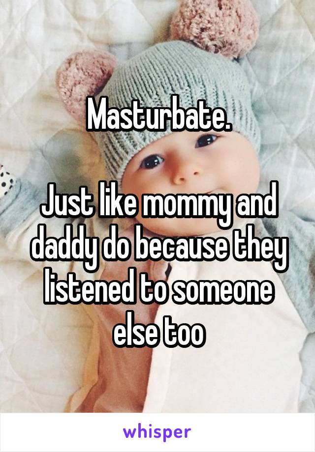 Masturbate.

Just like mommy and daddy do because they listened to someone else too