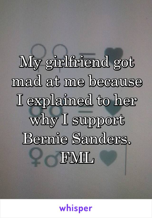 My girlfriend got mad at me because I explained to her why I support Bernie Sanders. FML