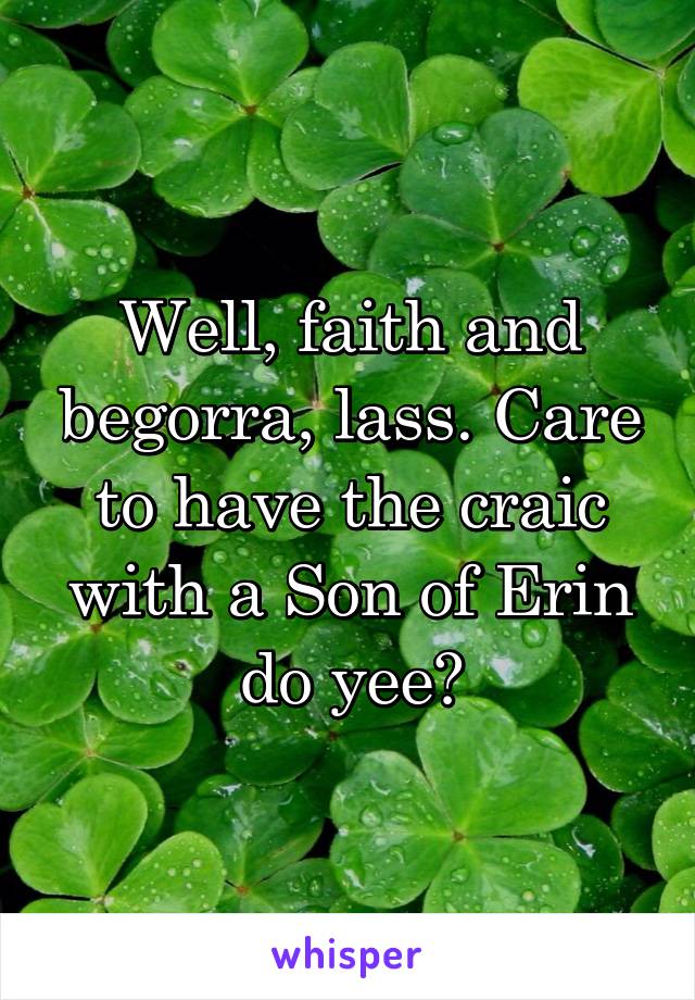 Well, faith and begorra, lass. Care to have the craic with a Son of Erin do yee?