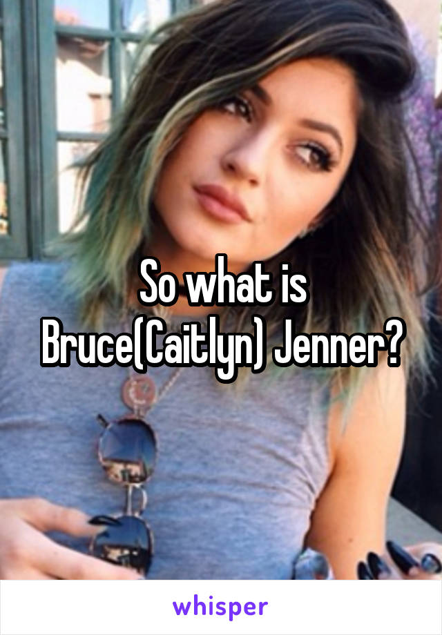 So what is Bruce(Caitlyn) Jenner?