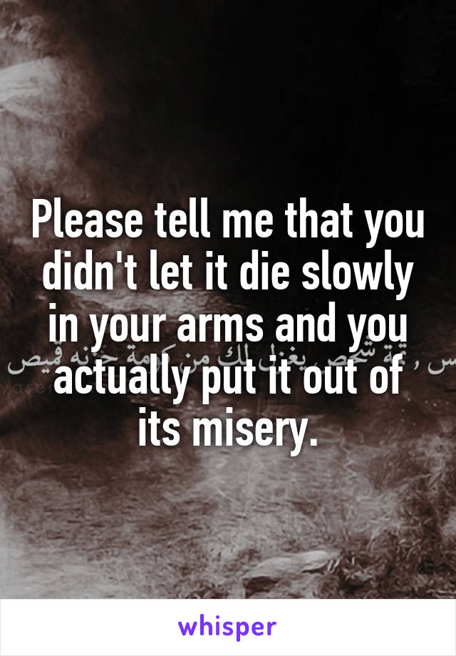 Please tell me that you didn't let it die slowly in your arms and you actually put it out of its misery.