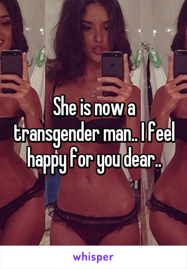 She is now a transgender man.. I feel happy for you dear..