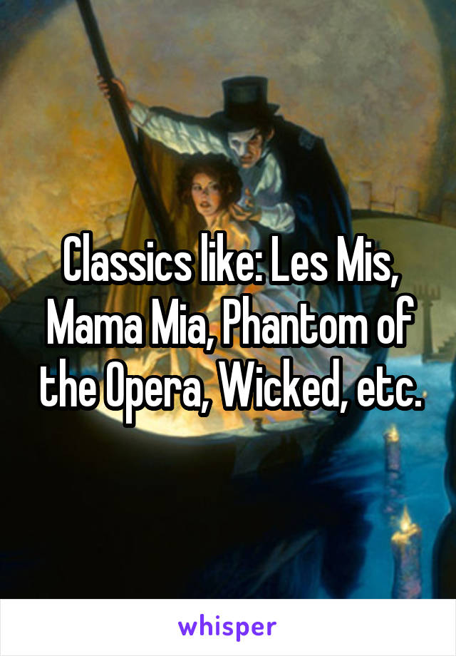 Classics like: Les Mis, Mama Mia, Phantom of the Opera, Wicked, etc.