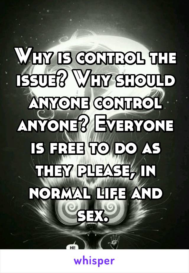 Why is control the issue? Why should anyone control anyone? Everyone is free to do as they please, in normal life and sex. 