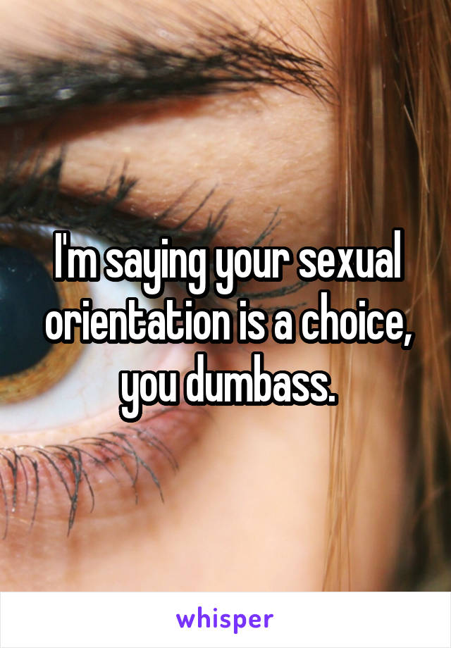 I'm saying your sexual orientation is a choice, you dumbass.