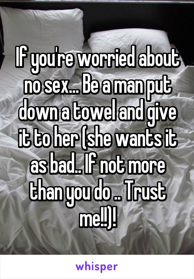 If you're worried about no sex... Be a man put down a towel and give it to her (she wants it as bad.. If not more than you do .. Trust me!!)!
