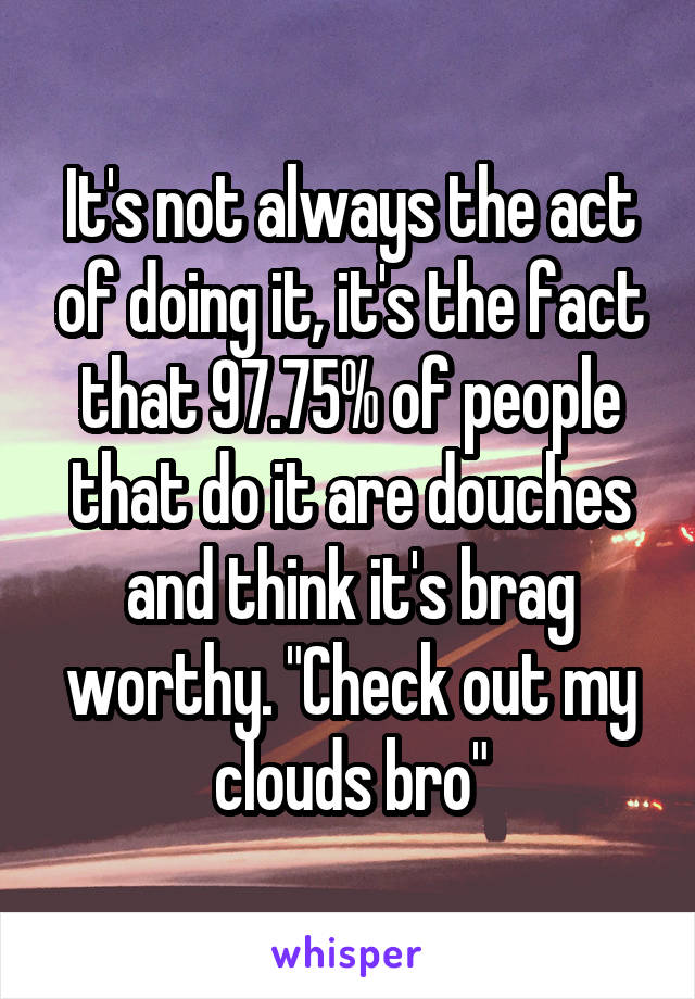 It's not always the act of doing it, it's the fact that 97.75% of people that do it are douches and think it's brag worthy. "Check out my clouds bro"