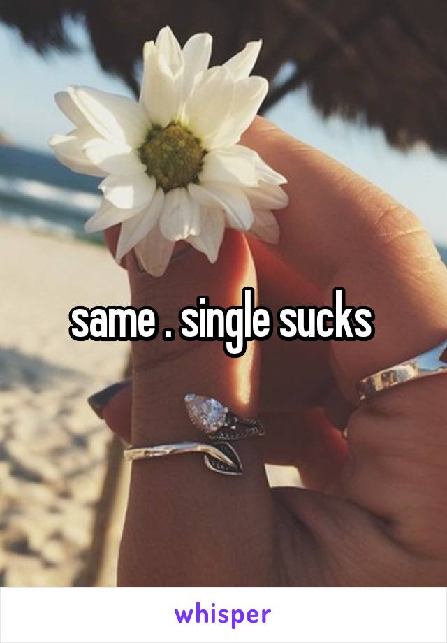 same . single sucks 