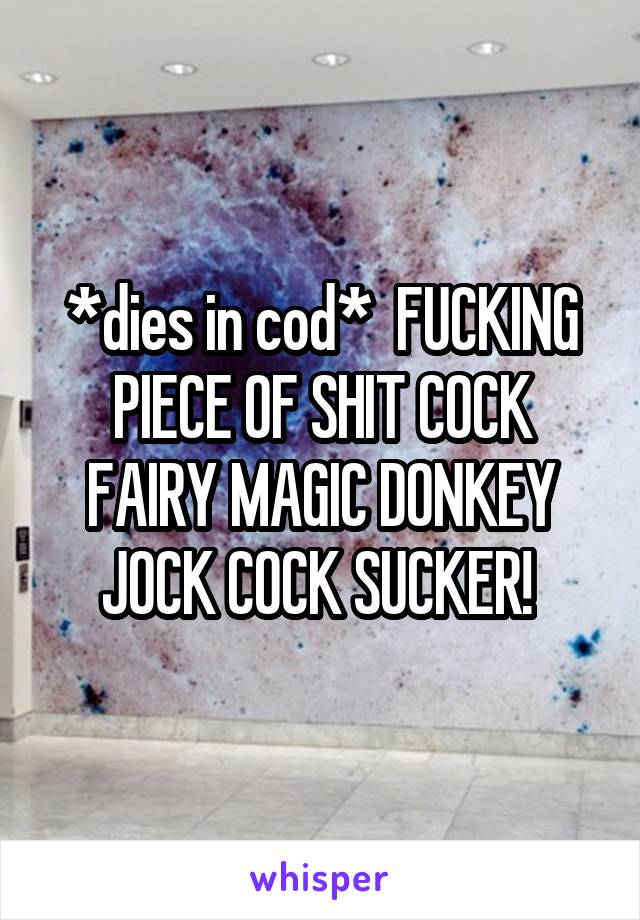 *dies in cod*  FUCKING PIECE OF SHIT COCK FAIRY MAGIC DONKEY JOCK COCK SUCKER! 