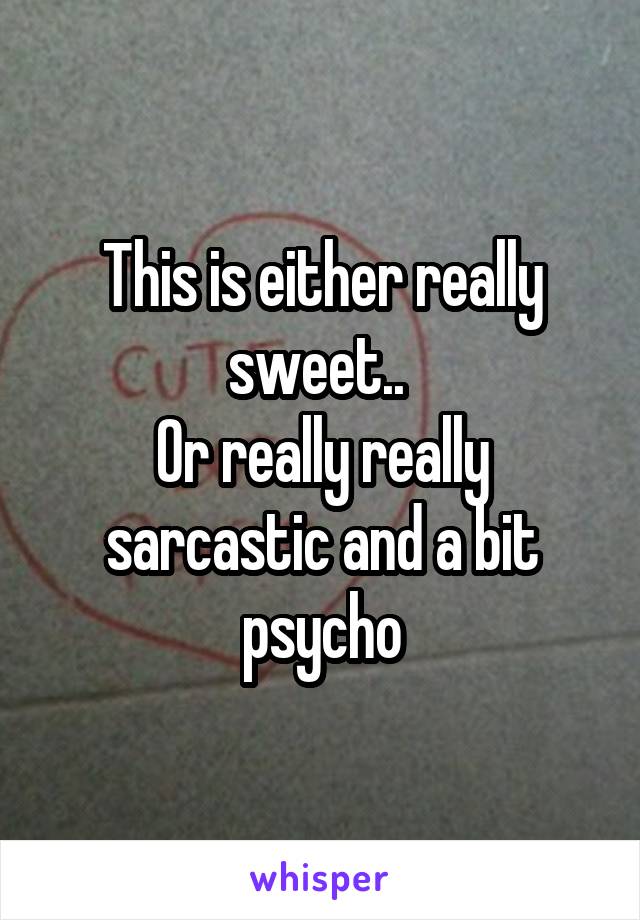 This is either really sweet.. 
Or really really sarcastic and a bit psycho