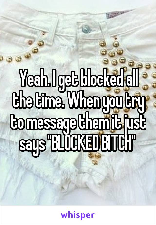 Yeah. I get blocked all the time. When you try to message them it just says "BLOCKED BITCH" 
