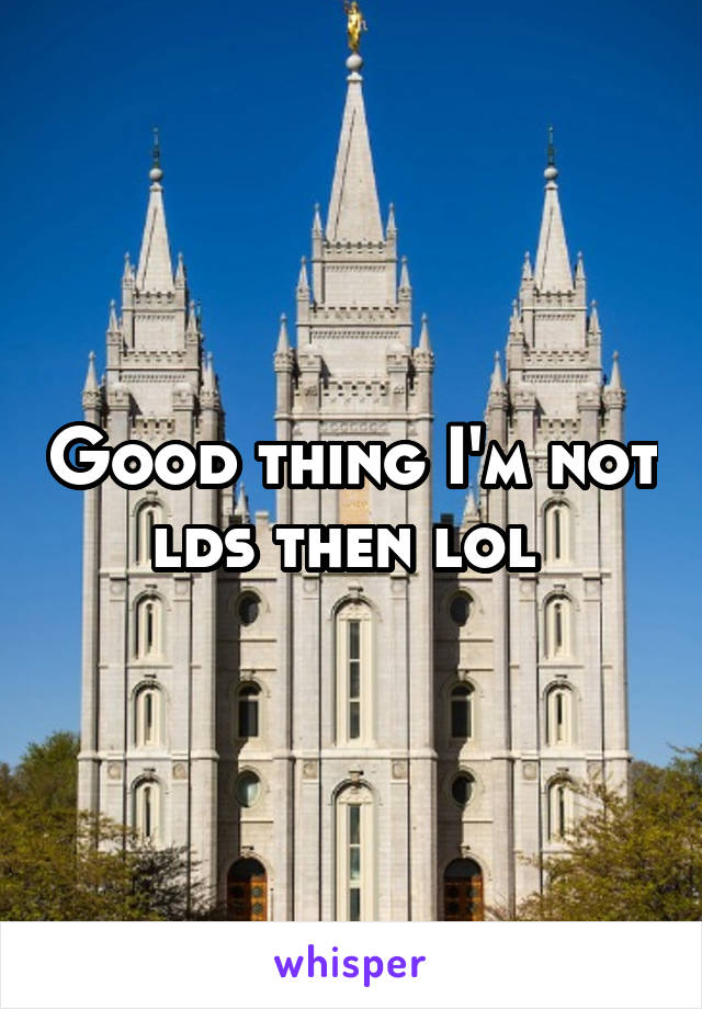Good thing I'm not lds then lol 