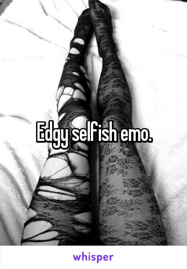 Edgy selfish emo.
