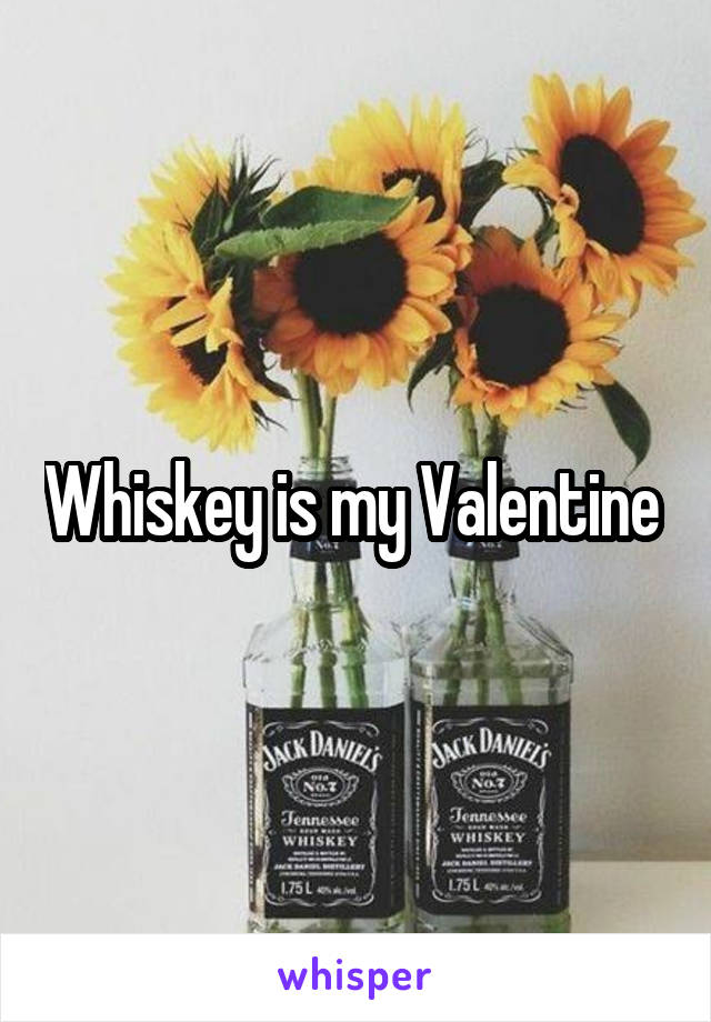 Whiskey is my Valentine 