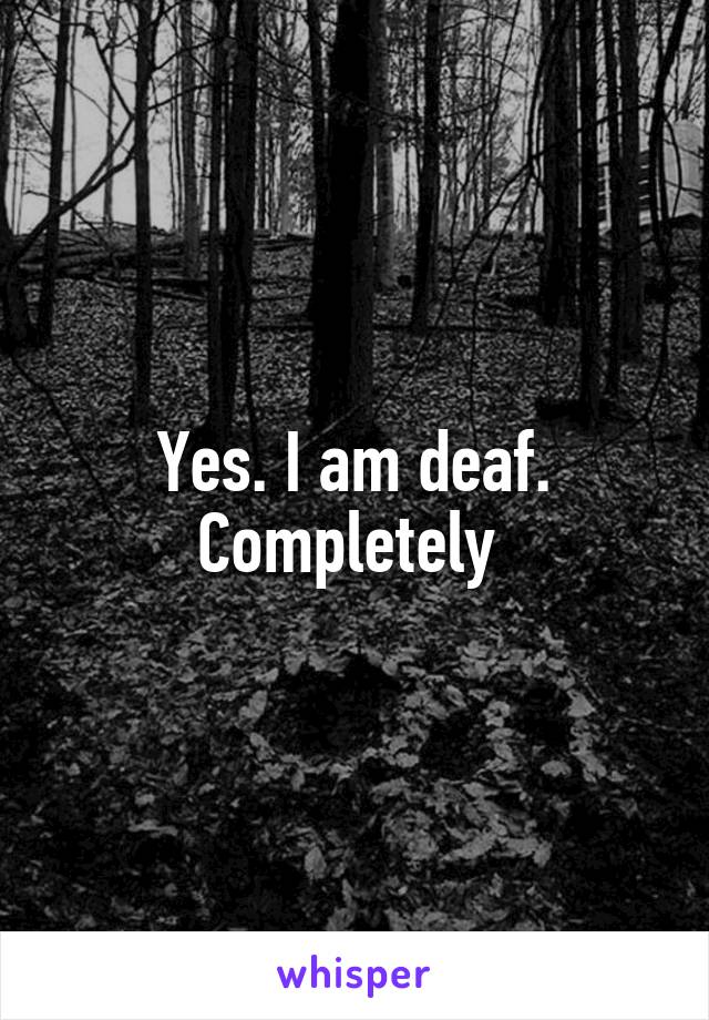 Yes. I am deaf. Completely 