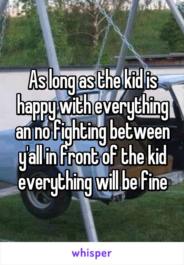 As long as the kid is happy with everything an no fighting between y'all in front of the kid everything will be fine