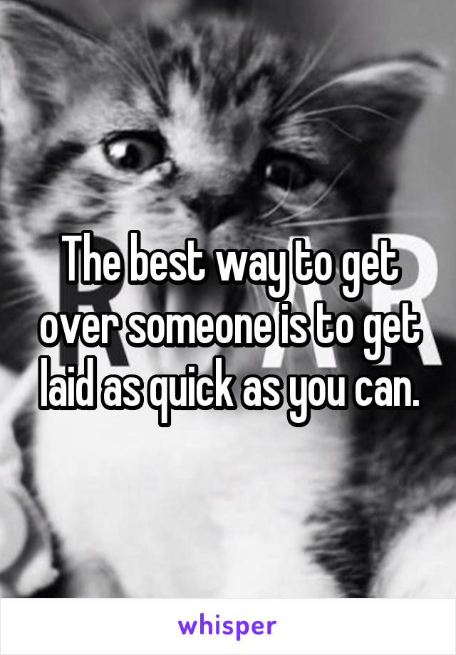 The best way to get over someone is to get laid as quick as you can.
