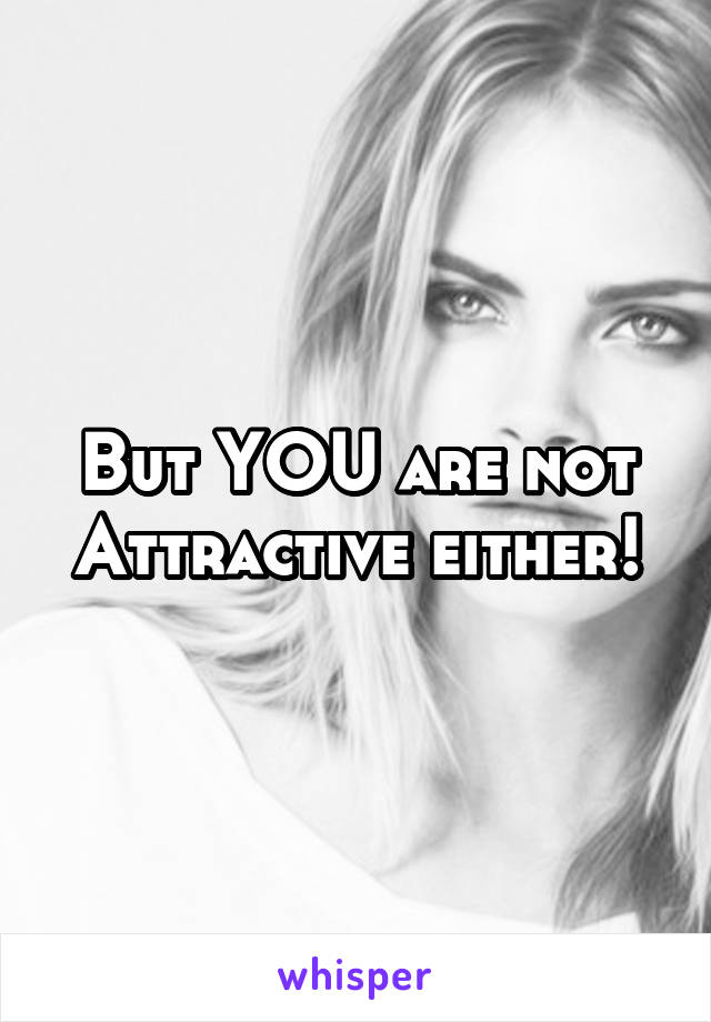 But YOU are not Attractive either!