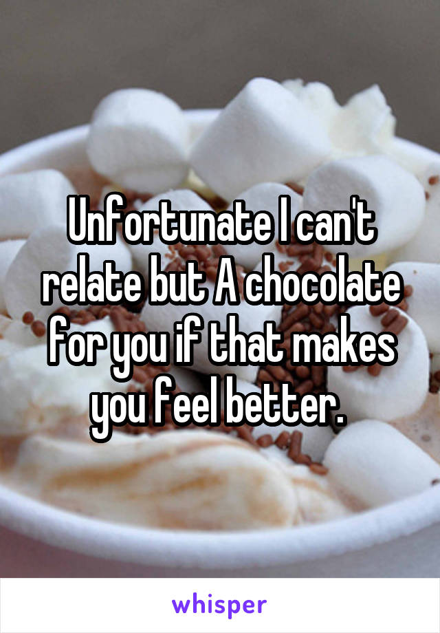 Unfortunate I can't relate but A chocolate for you if that makes you feel better. 