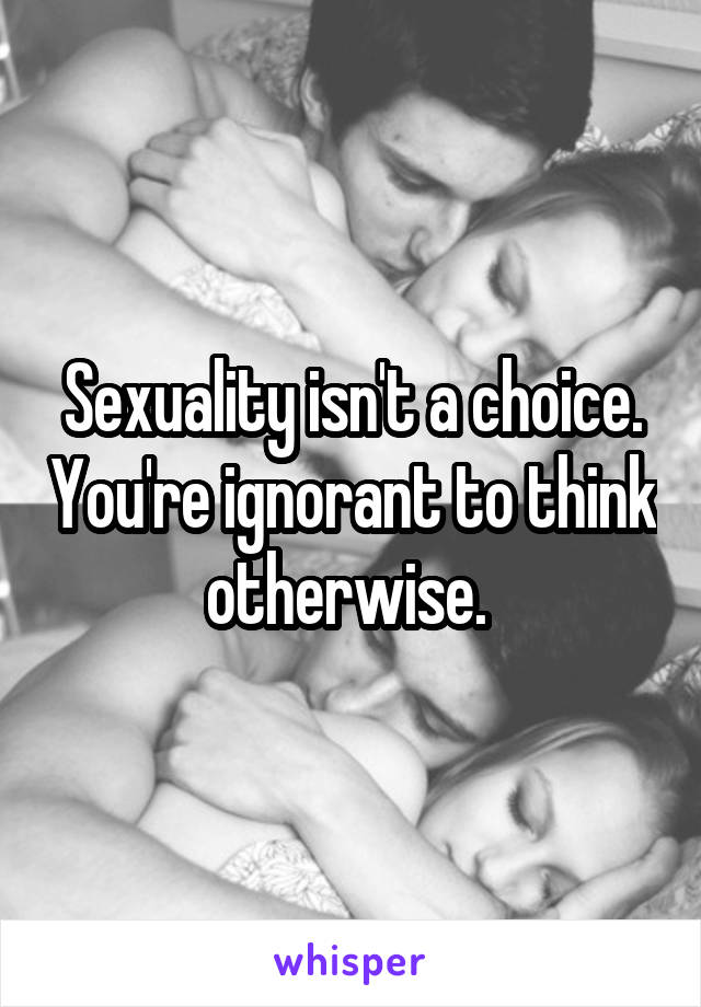 Sexuality isn't a choice. You're ignorant to think otherwise. 
