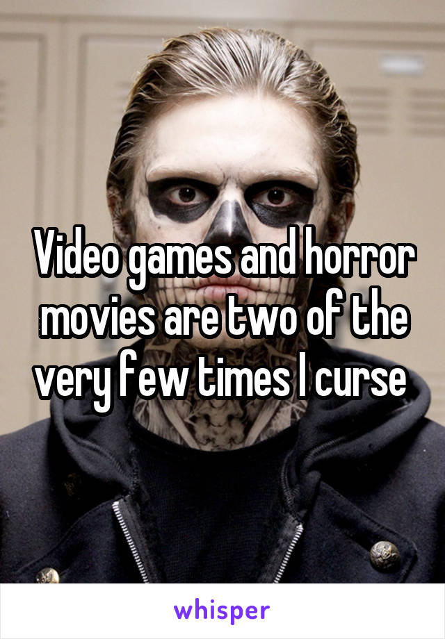 Video games and horror movies are two of the very few times I curse 