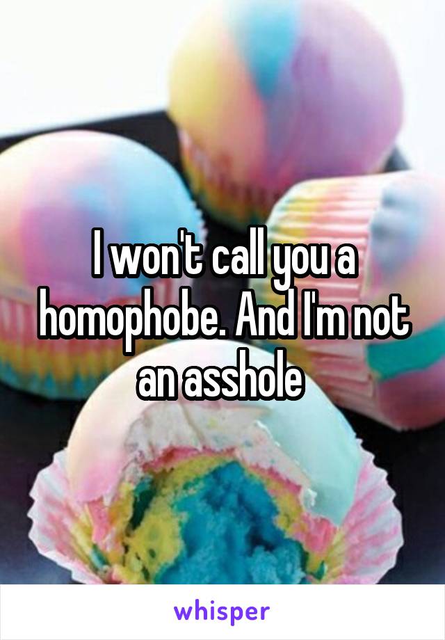 I won't call you a homophobe. And I'm not an asshole 
