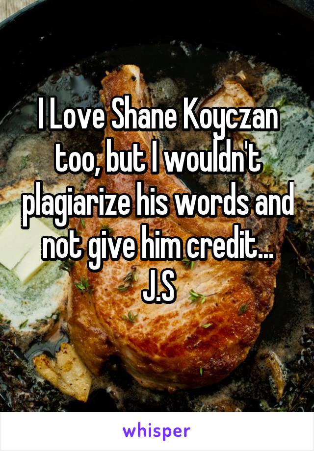 I Love Shane Koyczan too, but I wouldn't plagiarize his words and not give him credit...
J.S
