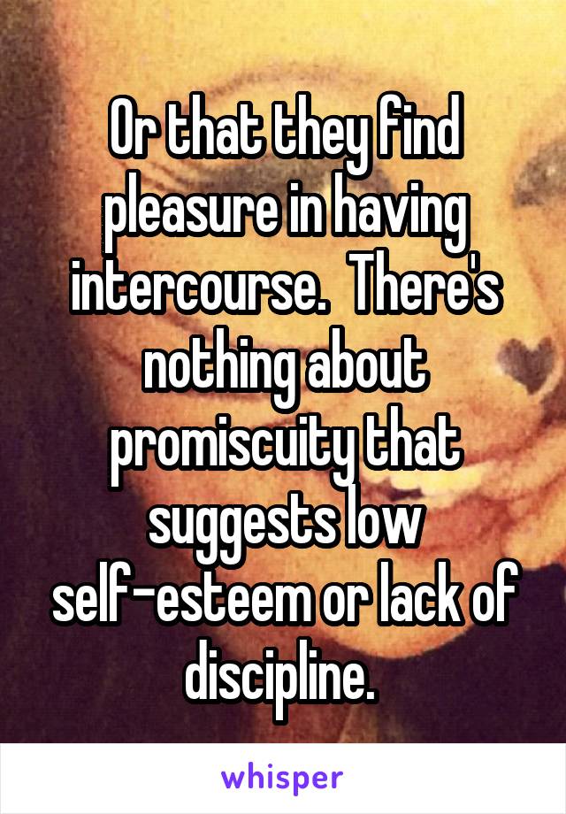 Or that they find pleasure in having intercourse.  There's nothing about promiscuity that suggests low self-esteem or lack of discipline. 