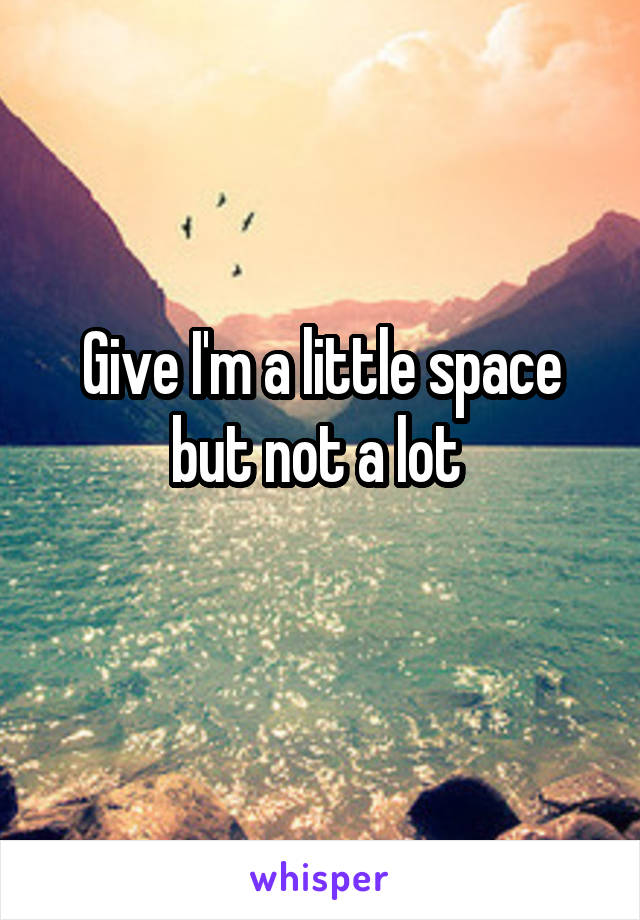 Give I'm a little space but not a lot 
